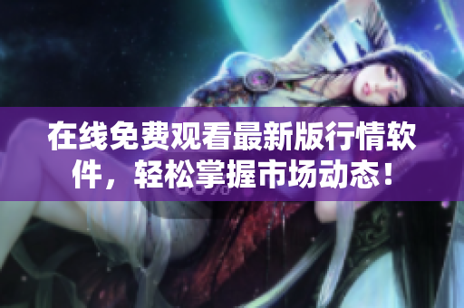 在线免费观看最新版行情软件，轻松掌握市场动态！