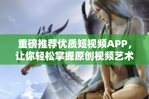 重磅推荐优质短视频APP，让你轻松掌握原创视频艺术！