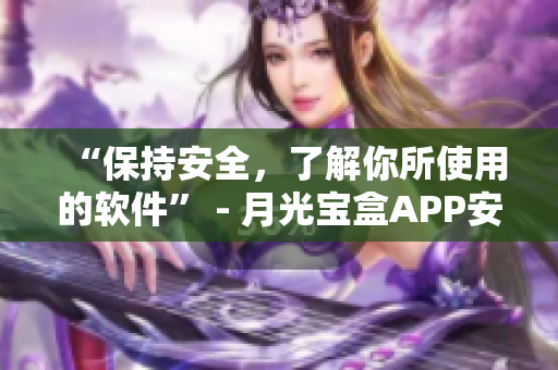 “保持安全，了解你所使用的软件” - 月光宝盒APP安全使用指南