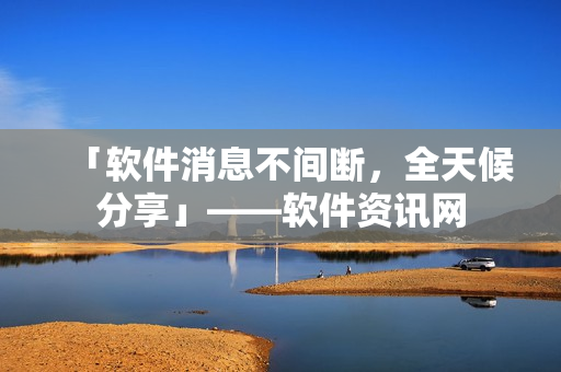 「软件消息不间断，全天候分享」——软件资讯网