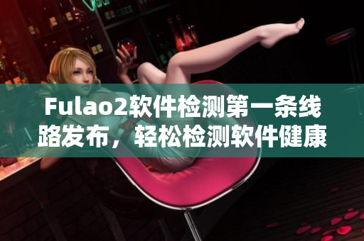 Fulao2软件检测第一条线路发布，轻松检测软件健康状态！