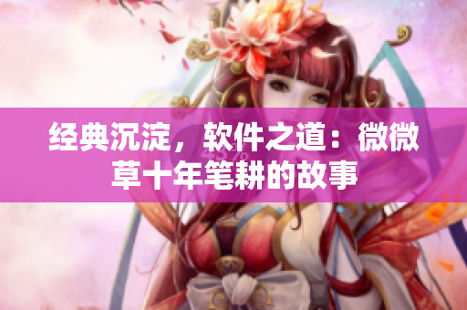 经典沉淀，软件之道：微微草十年笔耕的故事