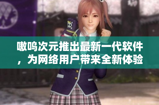 嗷呜次元推出最新一代软件，为网络用户带来全新体验