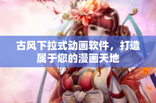古风下拉式动画软件，打造属于您的漫画天地