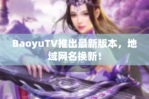 BaoyuTV推出最新版本，地域网名换新！