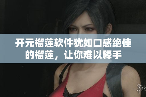 开元榴莲软件犹如口感绝佳的榴莲，让你难以释手