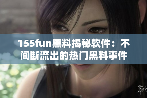 155fun黑料揭秘软件：不间断流出的热门黑料事件