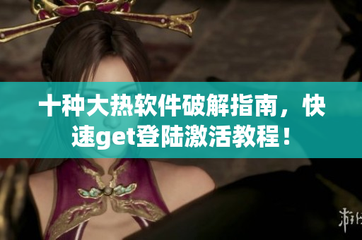 十种大热软件破解指南，快速get登陆激活教程！