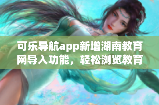 可乐导航app新增湖南教育网导入功能，轻松浏览教育资源