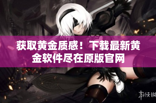 获取黄金质感！下载最新黄金软件尽在原版官网