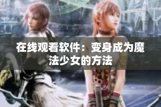 在线观看软件：变身成为魔法少女的方法