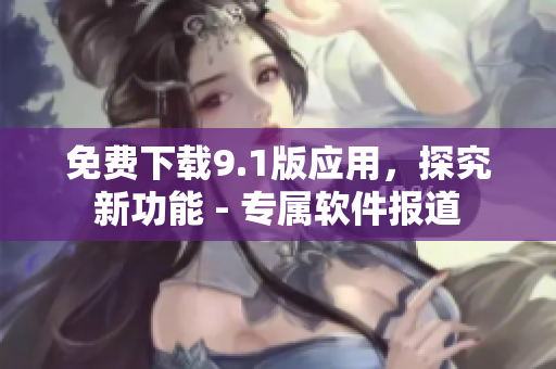 免费下载9.1版应用，探究新功能 - 专属软件报道