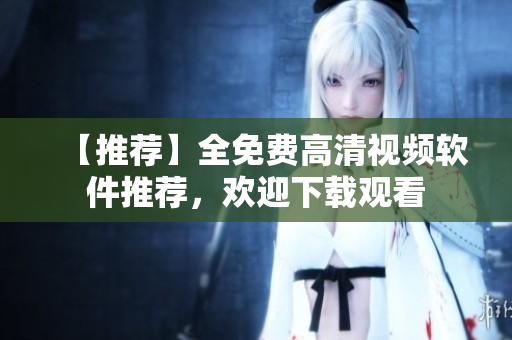 【推荐】全免费高清视频软件推荐，欢迎下载观看