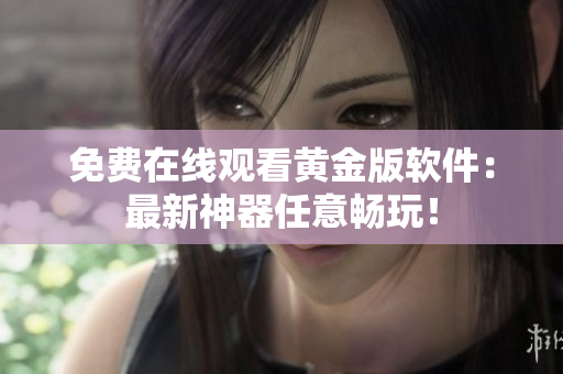 免费在线观看黄金版软件：最新神器任意畅玩！
