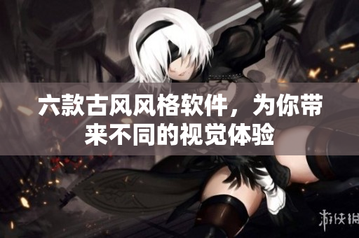 六款古风风格软件，为你带来不同的视觉体验