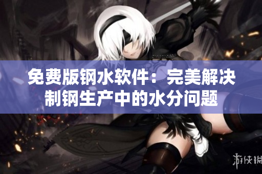 免费版钢水软件：完美解决制钢生产中的水分问题