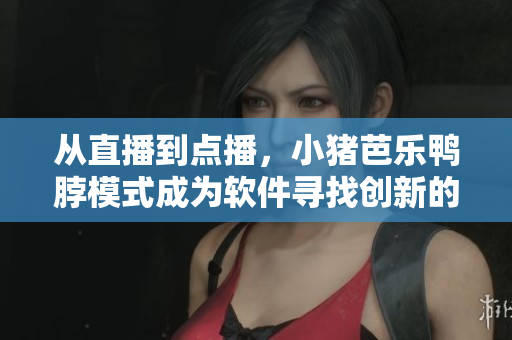 从直播到点播，小猪芭乐鸭脖模式成为软件寻找创新的经验之一