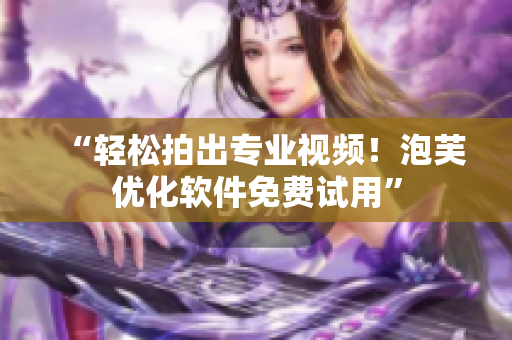 “轻松拍出专业视频！泡芙优化软件免费试用”
