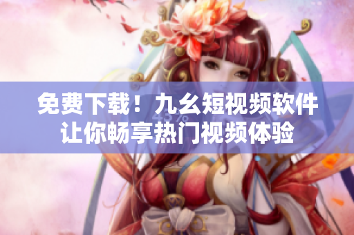 免费下载！九幺短视频软件让你畅享热门视频体验