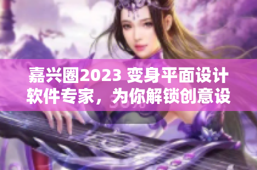 嘉兴圈2023 变身平面设计软件专家，为你解锁创意设计新境界