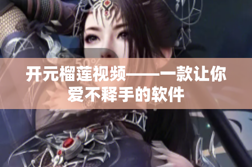 开元榴莲视频——一款让你爱不释手的软件