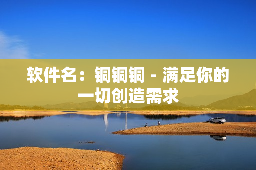 软件名：铜铜铜 - 满足你的一切创造需求