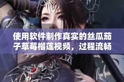 使用软件制作真实的丝瓜茄子草莓榴莲视频，过程流畅幸福感爆表