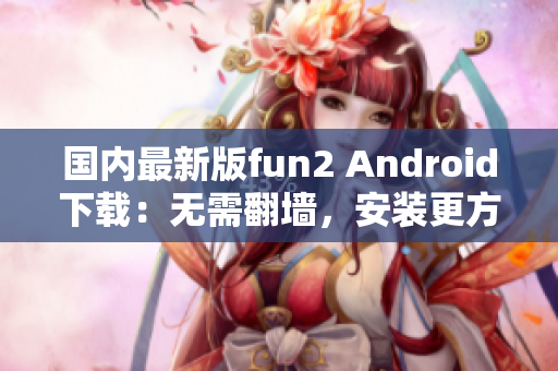 国内最新版fun2 Android下载：无需翻墙，安装更方便