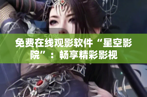 免费在线观影软件“星空影院”：畅享精彩影视