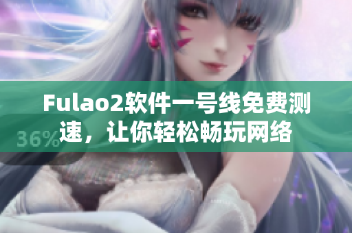 Fulao2软件一号线免费测速，让你轻松畅玩网络