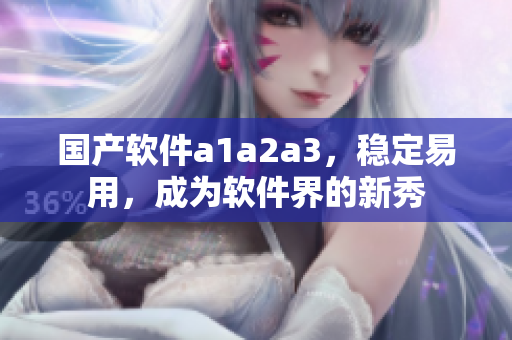 国产软件a1a2a3，稳定易用，成为软件界的新秀