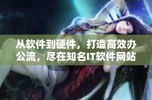 从软件到硬件，打造高效办公流，尽在知名IT软件网站。