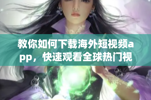 教你如何下载海外短视频app，快速观看全球热门视频！
