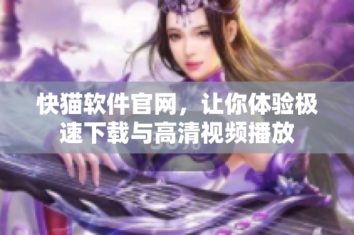 快猫软件官网，让你体验极速下载与高清视频播放