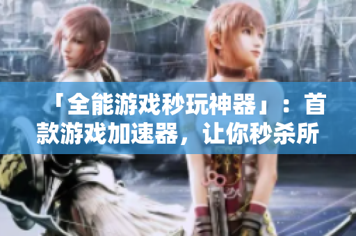 「全能游戏秒玩神器」：首款游戏加速器，让你秒杀所有游戏