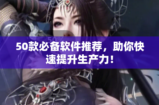50款必备软件推荐，助你快速提升生产力！