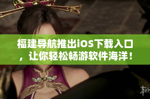 福建导航推出iOS下载入口，让你轻松畅游软件海洋！