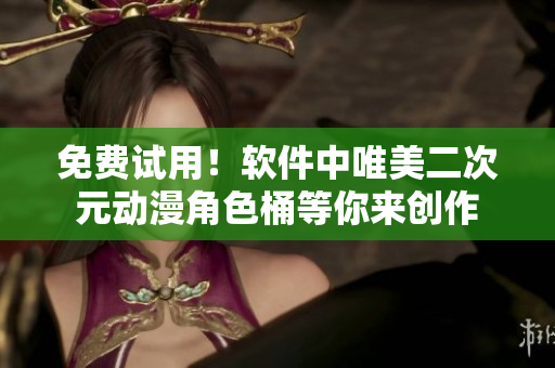 免费试用！软件中唯美二次元动漫角色桶等你来创作
