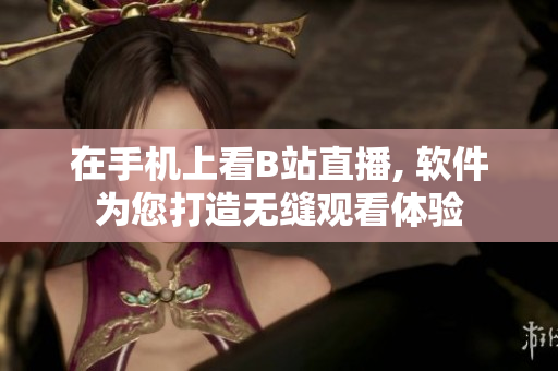 在手机上看B站直播, 软件为您打造无缝观看体验