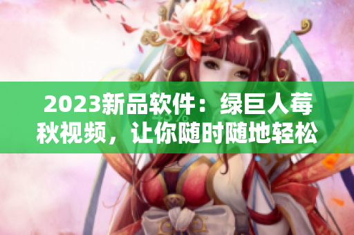2023新品软件：绿巨人莓秋视频，让你随时随地轻松创作。
