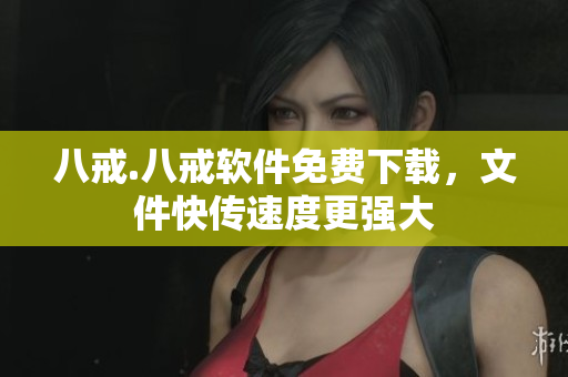 八戒.八戒软件免费下载，文件快传速度更强大