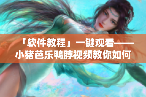 「软件教程」一键观看——小猪芭乐鸭脖视频教你如何使用常用软件