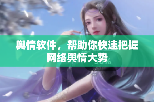 舆情软件，帮助你快速把握网络舆情大势