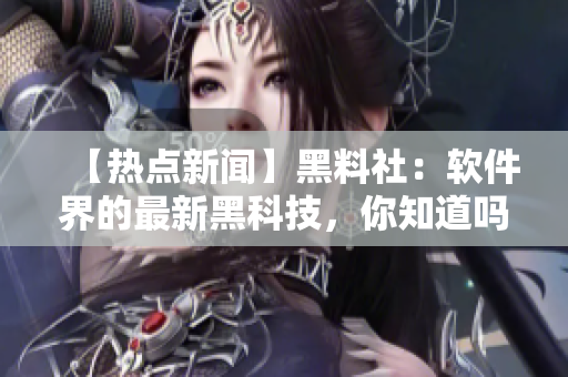 【热点新闻】黑料社：软件界的最新黑科技，你知道吗？