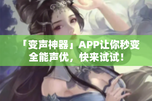 「变声神器」APP让你秒变全能声优，快来试试！