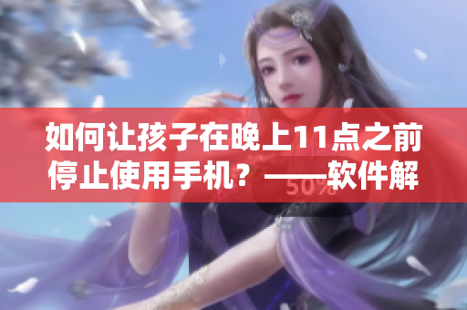 如何让孩子在晚上11点之前停止使用手机？——软件解决方案