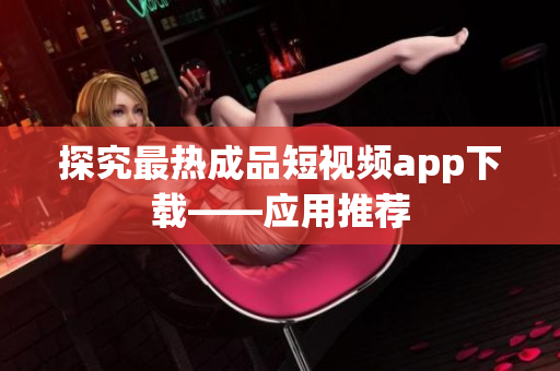探究最热成品短视频app下载——应用推荐