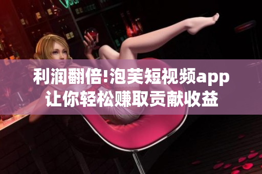 利润翻倍!泡芙短视频app让你轻松赚取贡献收益
