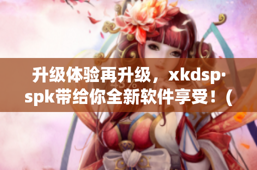 升级体验再升级，xkdsp·spk带给你全新软件享受！(1)