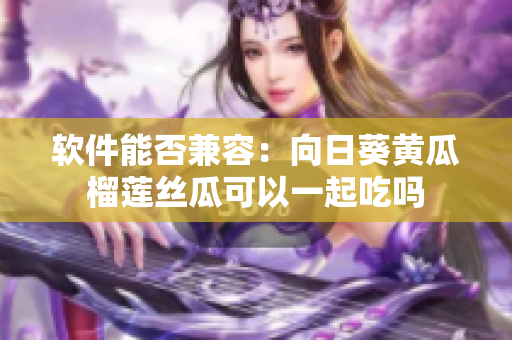 软件能否兼容：向日葵黄瓜榴莲丝瓜可以一起吃吗